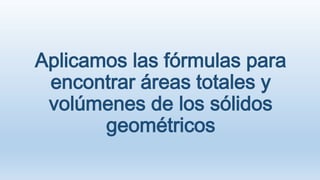 Aplicamos las fórmulas para
encontrar áreas totales y
volúmenes de los sólidos
geométricos

 