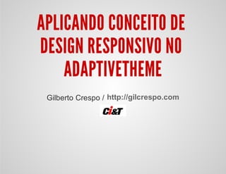 APLICANDO CONCEITO DE
DESIGN RESPONSIVO NO
ADAPTIVETHEME
Gilberto Crespo / http://gilcrespo.com
 