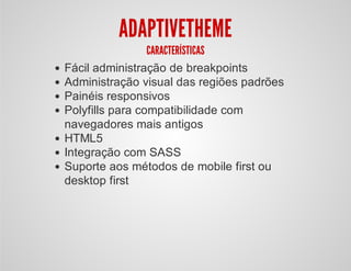 ADAPTIVETHEME
CARACTERÍSTICAS
Fácil administração de breakpoints
Administração visual das regiões padrões
Painéis responsivos
Polyfills para compatibilidade com
navegadores mais antigos
HTML5
Integração com SASS
Suporte aos métodos de mobile first ou
desktop first
 