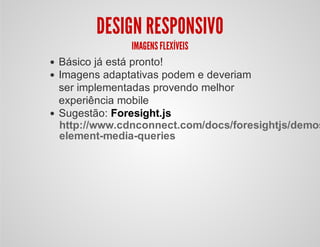 DESIGN RESPONSIVO
IMAGENS FLEXÍVEIS
Básico já está pronto!
Imagens adaptativas podem e deveriam
ser implementadas provendo melhor
experiência mobile
Sugestão: Foresight.js
http://www.cdnconnect.com/docs/foresightjs/demos
element-media-queries
 