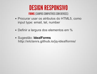 DESIGN RESPONSIVO
FORMS (CAMPOS COMPATÍVEIS COMDEVICES)
Procurar usar os atributos do HTML5, como
input type: email, tel, number
Definir a largura dos elementos em %
Sugestão: IdealForms
http://elclanrs.github.io/jq-idealforms/
 