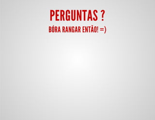 PERGUNTAS ?
BÓRA RANGAR ENTÃO! =)
 