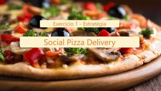 Exercício 1 - Estratégia
Social Pizza Delivery
 