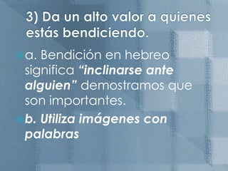 3) Da un alto valor a quienes estás bendiciendo. a. Bendición en hebreo significa “inclinarse ante alguien” demostramos que son importantes.b. Utiliza imágenes con palabras