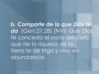 b. Comparte de lo que Dios te da  (Gen.27:28) (NVI) Que Dios te conceda el rocío del cielo; que de la riqueza de la tierra te dé trigo y vino en abundancia.                                                            
