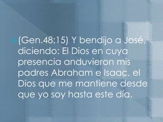 (Gen.48:15) Y bendijo a José, diciendo: El Dios en cuya presencia anduvieron mis padres Abraham e Isaac, el Dios que me mantiene desde que yo soy hasta este día.
