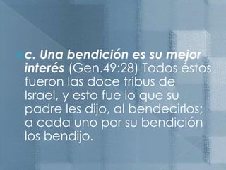 c. Una bendición es su mejor interés (Gen.49:28) Todos éstos fueron las doce tribus de Israel, y esto fue lo que su padre les dijo, al bendecirlos; a cada uno por su bendición los bendijo.