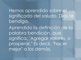 Hemos aprendido sobre el significado del saludo, Dios te bendiga. Aprendido la definición de la palabra bendición, que significa: "Agregar valores, o prosperar."Es decir, "hacer mejor" a los demás.