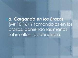 d. Cargandoen los Brazos(Mr.10:16) Y tomándolos en los brazos, poniendo las manos sobre ellos, los bendecía.