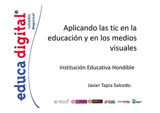 Aplicando las tic en la
educación y en los medios
visuales
Institución Educativa Hondible
Javier Tapia Salcedo.

 