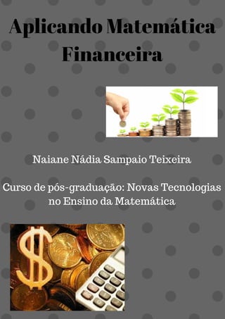 Aplicando Matemática
Financeira
Naiane Nádia Sampaio Teixeira
Curso de pós-graduação: Novas Tecnologias
no Ensino da Matemática
 