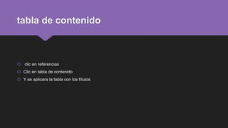 tabla de contenido
 clic en referencias
 Clic en tabla de contenido
 Y se aplicara la tabla con los títulos
 