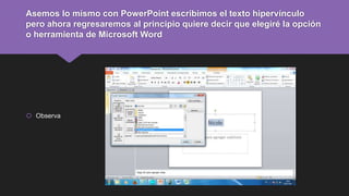 Asemos lo mismo con PowerPoint escribimos el texto hipervínculo
pero ahora regresaremos al principio quiere decir que elegiré la opción
o herramienta de Microsoft Word
 Observa
 