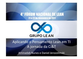 4° FÓRUM NACIONAL DE LEAN
                21 e 22 de Novembro de 2011




Aplicando	
  o	
  Pensamento	
  Lean	
  em	
  TI	
  	
  
        A	
  jornada	
  da	
  Ci&T	
  
     Aminadab	
  Nunes	
  e	
  Daniel	
  Jerozolimski	
  
 