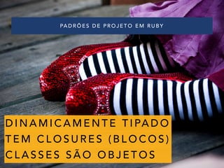PADRÕES DE PROJETO EM RUBY
DINAMICAMENTE TIPADO
TEM CLOSURES (BLOCOS)
CLASSES SÃO OBJETOS
