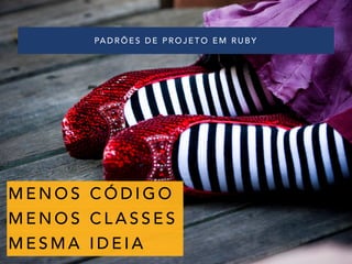 PADRÕES DE PROJETO EM RUBY
MENOS CÓDIGO
MENOS CLASSES
MESMA IDEIA