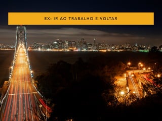 EX: IR AO TRABALHO E VOLTAR