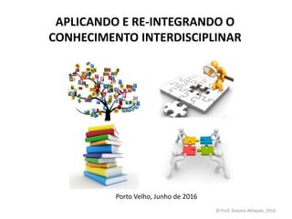 APLICANDO E RE-INTEGRANDO O
CONHECIMENTO INTERDISCIPLINAR
Porto Velho, Junho de 2016
© Prof. Simone Athayde, 2016
 