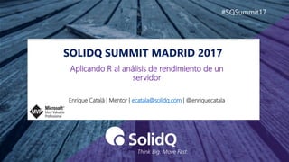 SOLIDQ SUMMIT MADRID 2017
#SQSummit17
Enrique Catalá | Mentor | ecatala@solidq.com | @enriquecatala
Aplicando R al análisis de rendimiento de un
servidor
 