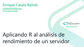 #SQLSatMadrid
Aplicando R al análisis de
rendimiento de un servidor
Enrique Catalá Bañuls
ecatala@solidq.com
@enriquecatala
 