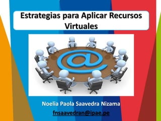 Noelia Paola Saavedra Nizama
fnsaavedran@ipae.pe
Estrategias para Aplicar Recursos
Virtuales
 