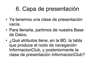 6. Capa de presentación Ya tenemos una clase de presentación vacía. Para llenarla, partimos de nuestra Base de Datos.  ¿Qué atributos tiene, en la BD, la tabla que produce el nodo de navegación InformacionClub, y posteriormente la clase de presentación InformacionClub? 