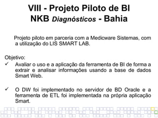 VIII - Projeto Piloto de BI NKB  Diagnósticos  - Bahia <ul><li>Projeto piloto em parceria com a Medicware Sistemas, com a ...