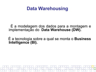 <ul><li>Data Warehousing  </li></ul><ul><li>  </li></ul><ul><li>É a modelagem dos dados para a montagem e implementação do...