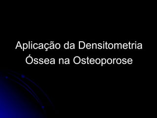 Aplicação da Densitometria
Óssea na Osteoporose
 
