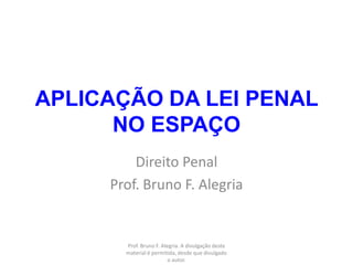APLICAÇÃO DA LEI PENAL
      NO ESPAÇO
         Direito Penal
     Prof. Bruno F. Alegria


       Prof. Bruno F. Alegria. A divulgação deste
       material é permitida, desde que divulgado
                         o autor.
 