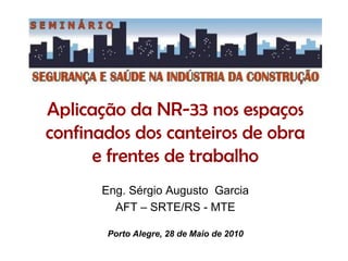 Aplicação da NR-33 nos espaços
confinados dos canteiros de obra
e frentes de trabalho
Eng. Sérgio Augusto Garcia
AFT – SRTE/RS - MTE
Porto Alegre, 28 de Maio de 2010
 