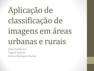 Aplicação de
classificação de
imagens em áreas
urbanas e rurais
Carlos Guilherme
Tiago B. Scalisse
Vinicius Rodrigues Martins
 