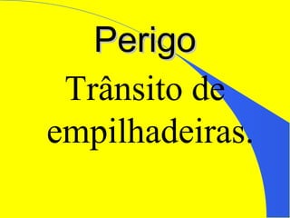 PerigoPerigo
Trânsito de
empilhadeiras.
 