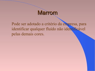 MarromMarrom
Pode ser adotado a critério da empresa, para
identificar qualquer fluído não identificável
pelas demais cores.
 