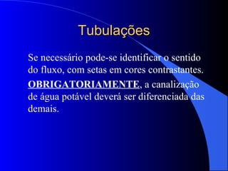 TubulaçõesTubulações
Se necessário pode-se identificar o sentido
do fluxo, com setas em cores contrastantes.
OBRIGATORIAMENTE, a canalização
de água potável deverá ser diferenciada das
demais.
 