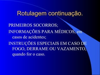 Rotulagem continuação.Rotulagem continuação.
PRIMEIROS SOCORROS;
INFORMAÇÕES PARA MÉDICOS, em
casos de acidentes;
INSTRUÇÕES ESPECIAIS EM CASO DE
FOGO, DERRAME OU VAZAMENTO,
quando for o caso.
 