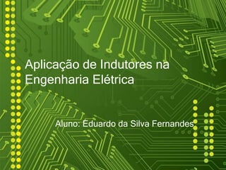 Aplicação de Indutores na
Engenharia Elétrica


     Aluno: Eduardo da Silva Fernandes
 