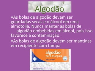 Marcad Consultoria
Algodão
•As bolas de algodão devem ser
guardadas secas e o álcool em uma
almotolia. Nunca manter as bolas de
algodão embebidas em álcool, pois isso
favorece a contaminação.
•As bolas de algodão devem ser mantidas
em recipiente com tampa.
 