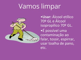 Vamos limpar
•Usar: Álcool etílico
70º GL e Álcool
isopropílico 70º GL.
•É possível uma
contaminação ao
falar, tossir, espirrar,
usar toalha de pano,
etc.
 
