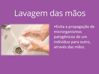 Lavagem das mãos
•Evita a propagação de
microrganismos
patogênicos de um
indivíduo para outro,
através das mãos.
 