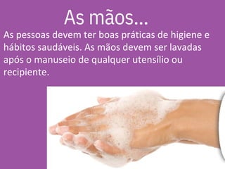 As mãos...
As pessoas devem ter boas práticas de higiene e
hábitos saudáveis. As mãos devem ser lavadas
após o manuseio de qualquer utensílio ou
recipiente.
 