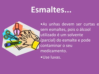 Esmaltes...
•As unhas devem ser curtas e
sem esmaltes, pois o álcool
utilizado é um solvente
(parcial) do esmalte e pode
contaminar o seu
medicamento.
•Use luvas.
 