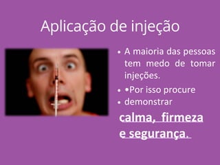 Aplicação de injeção
A maioria das pessoas
tem medo de tomar
injeções.
•Por isso procure
demonstrar
calma, firmeza
e segurança.
 