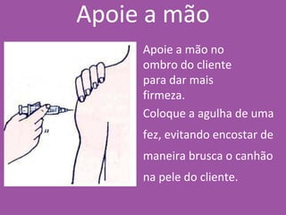 Apoie a mão no
ombro do cliente
para dar mais
firmeza.
Coloque a agulha de uma
fez, evitando encostar de
maneira brusca o canhão
na pele do cliente.
Apoie a mão
 
