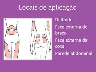 Deltóide
Face externa do
braço
Face externa da
coxa
Parede abdominal
Locais de aplicação
 