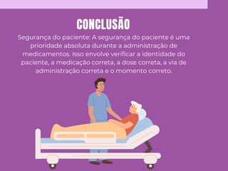 CONCLUSÃO
Segurança do paciente: A segurança do paciente é uma
prioridade absoluta durante a administração de
medicamentos. Isso envolve verificar a identidade do
paciente, a medicação correta, a dose correta, a via de
administração correta e o momento correto.
 