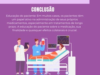CONCLUSÃO
Educação do paciente: Em muitos casos, os pacientes têm
um papel ativo na administração de seus próprios
medicamentos, especialmente em tratamentos de longo
prazo. A educação do paciente sobre a medicação, sua
finalidade e quaisquer efeitos colaterais é crucial.
 