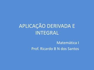 APLICAÇÃO DERIVADA E
INTEGRAL
Matemática I
Prof. Ricardo B N dos Santos
 