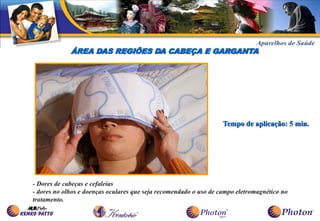 ÁREA DAS REGIÕES DA CABEÇA E GARGANTA




                                                                   Tempo de aplicação: 5 min.




- Dores de cabeças e cefaleias
- dores no olhos e doenças oculares que seja recomendado o uso de campo eletromagnético no
tratamento.
 