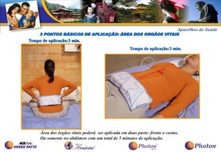 3 PONTOS BÁSICOS DE APLICAÇÃO: ÁREA DOS ORGÃOS VITAIS
Tempo de aplicação:3 min.
                                                    Tempo de aplicação:3 min.




     Área dos órgãos vitais poderá ser aplicada em duas parte: frente e costas.
     Ou somente no abdômen com um total de 5 minutos de aplicação.
 